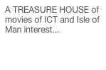 A TREASURE HOUSE of movies of ICT and Isle of Man interest...